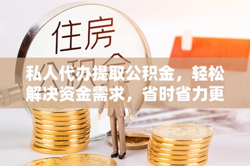 横沥私人代办提取公积金，轻松解决资金需求，省时省力更高效