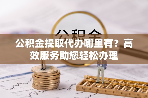 横沥公积金提取代办哪里有？高效服务助您轻松办理