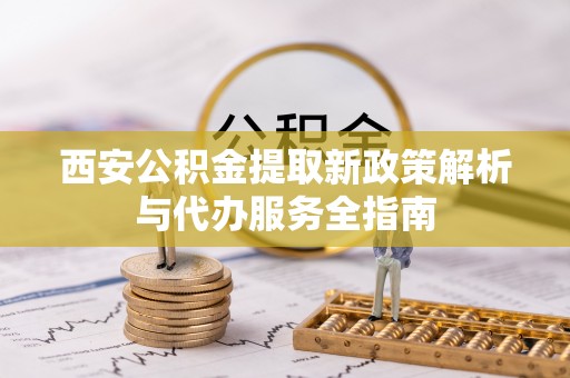 横沥西安公积金提取新政策解析与代办服务全指南