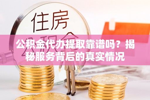 横沥公积金代办提取靠谱吗？揭秘服务背后的真实情况