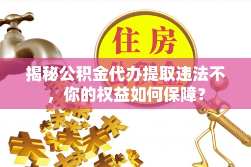 横沥揭秘公积金代办提取违法不，你的权益如何保障？